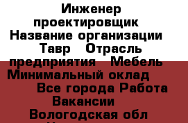 Инженер-проектировщик › Название организации ­ Тавр › Отрасль предприятия ­ Мебель › Минимальный оклад ­ 50 000 - Все города Работа » Вакансии   . Вологодская обл.,Череповец г.